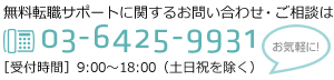 無料転職サポートに関するお問い合わせ・ご相談は03-6425-9931 求人情報へのお問い合わせ・ご相談は ［受付時間］9:00～19:00（土日祝を除く）