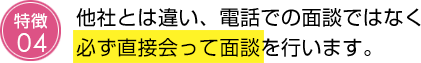 他社と違い、電話での面談ではなく必ず直接会って面談を行います