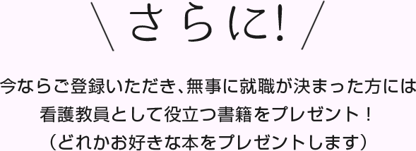 さらに！今ならご登録いただき､無事に就職が決まった方には看護教員として役立つ書籍をプレゼント！（どれかお好きな本をプレゼントします）