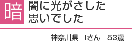 暗闇に光がさした思いでした。